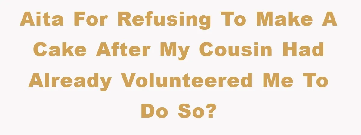 AITA for refusing to make a cake after my cousin had already volunteered me to do so?