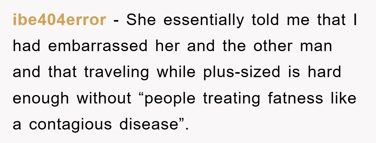 ibe404error − She essentially told me that I had embarrassed her and the other man and that traveling while plus-sized is hard enough without “people treating fatness like a contagious...