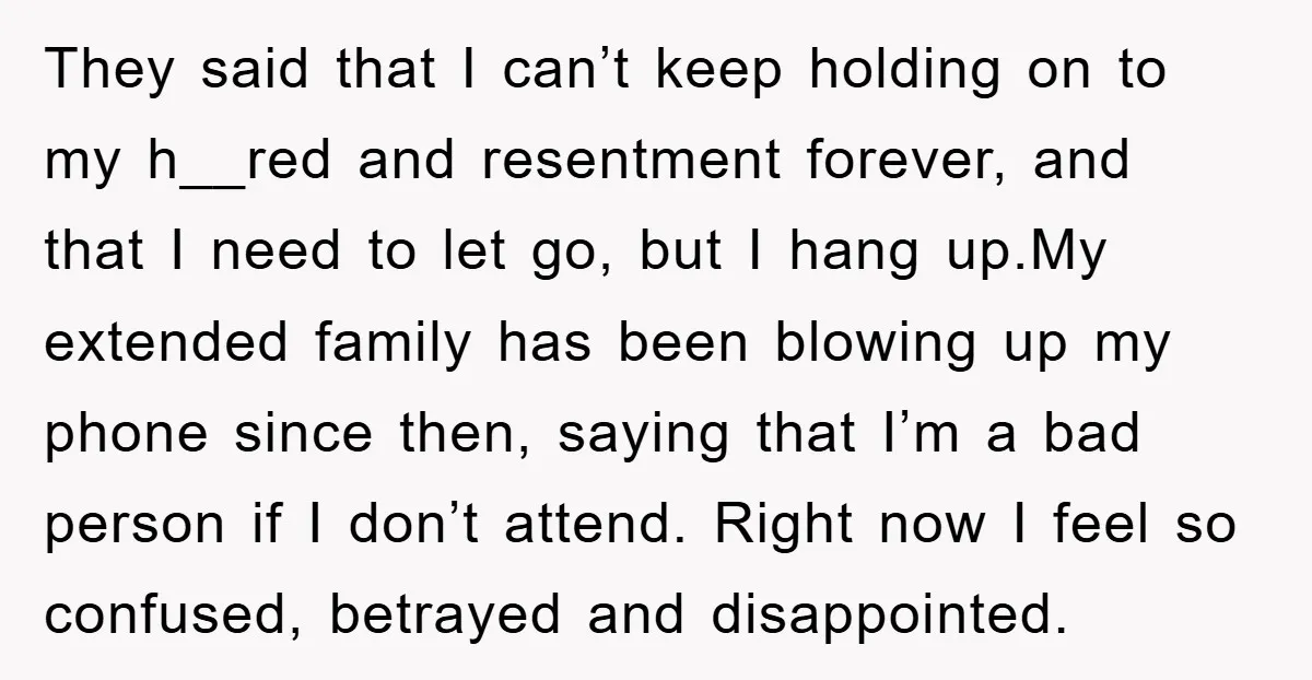 They said that I can’t keep holding on to my h__red and resentment forever, and that I need to let go, but I hang up.My extended family has been blowing...