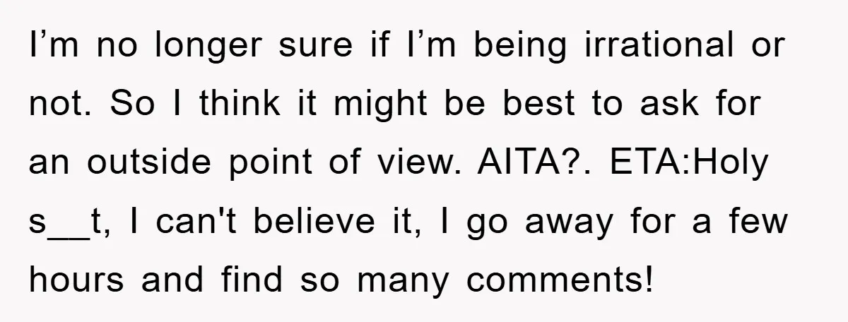 I’m no longer sure if I’m being irrational or not. So I think it might be best to ask for an outside point of view. AITA?. ETA:Holy s__t, I can't...