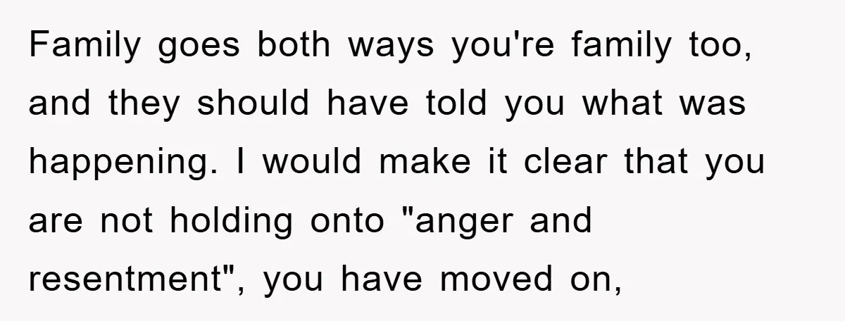 Family goes both ways you're family too, and they should have told you what was happening. I would make it clear that you are not holding onto "anger and resentment",...