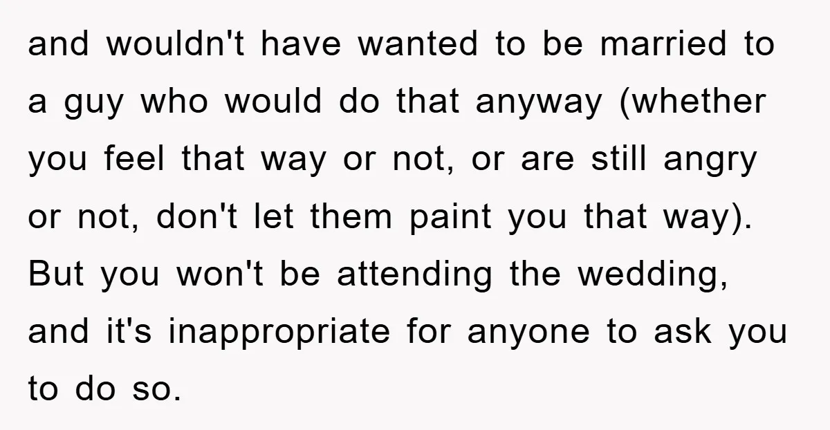 and wouldn't have wanted to be married to a guy who would do that anyway (whether you feel that way or not, or are still angry or not, don't let...