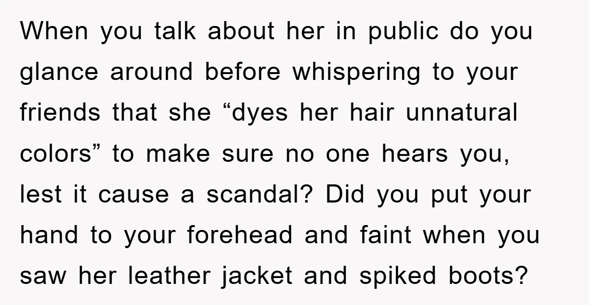 When you talk about her in public do you glance around before whispering to your friends that she “dyes her hair unnatural colors” to make sure no one hears you,...