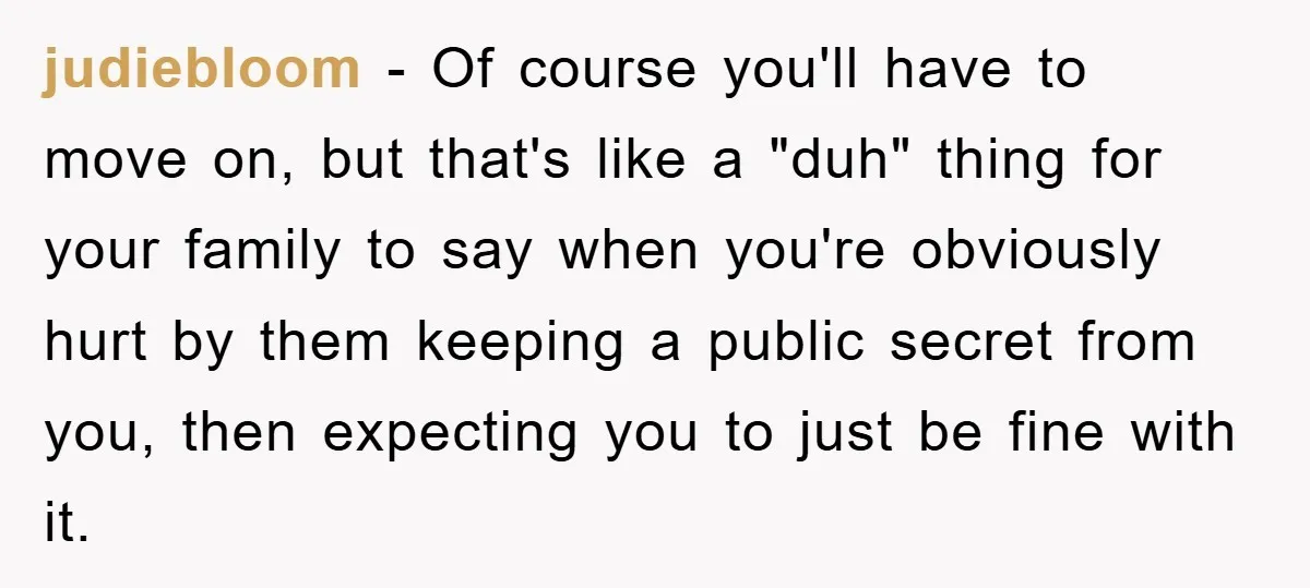 judiebloom − Of course you'll have to move on, but that's like a "duh" thing for your family to say when you're obviously hurt by them keeping a public secret...