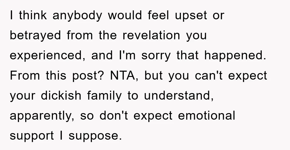 I think anybody would feel upset or betrayed from the revelation you experienced, and I'm sorry that happened. From this post? NTA, but you can't expect your dickish family to...