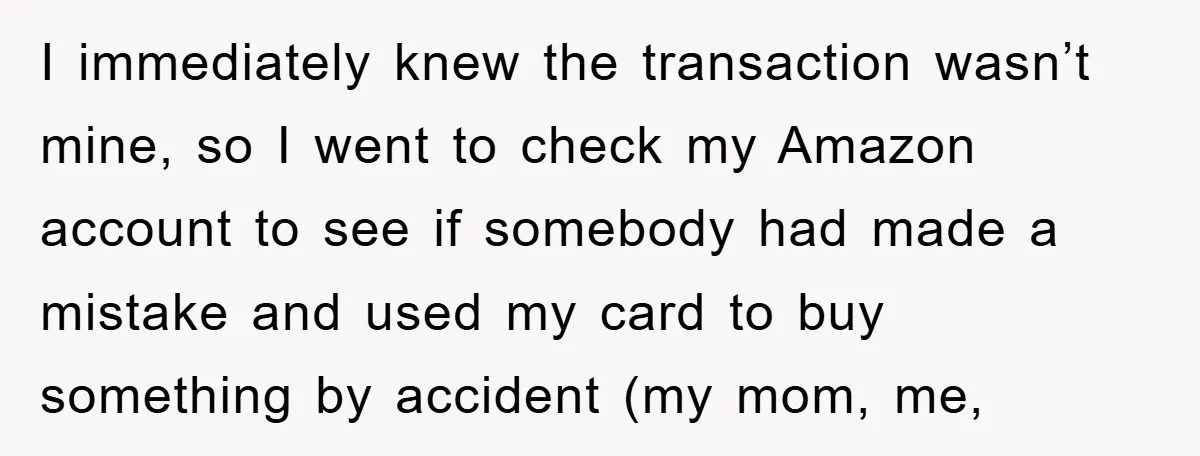 I immediately knew the transaction wasn’t mine, so I went to check my Amazon account to see if somebody had made a mistake and used my card to buy something...
