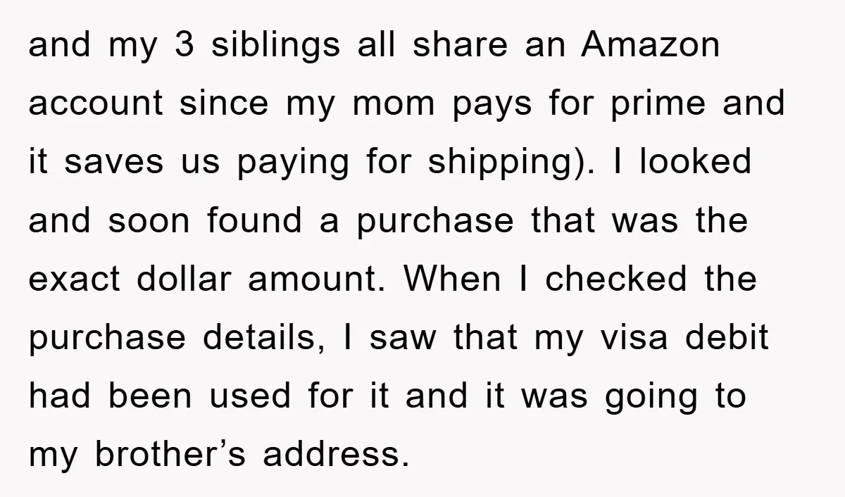 and my 3 siblings all share an Amazon account since my mom pays for prime and it saves us paying for shipping). I looked and soon found a purchase that...