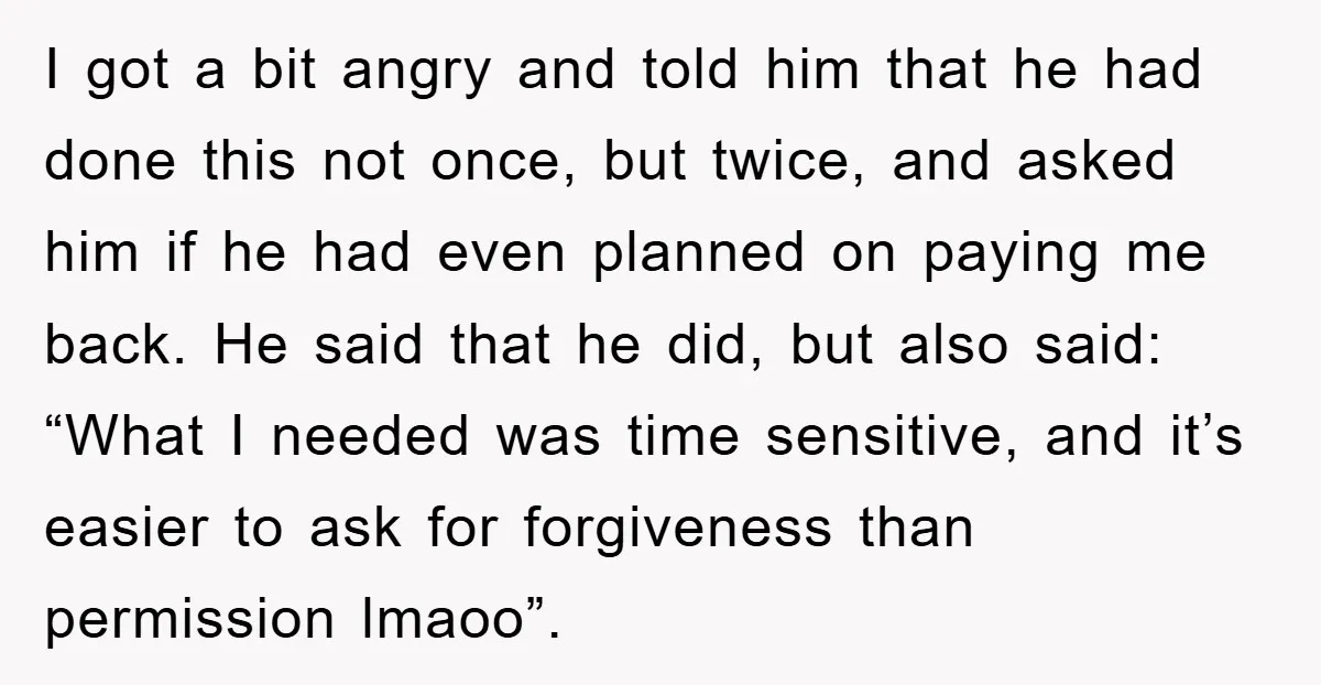 I got a bit angry and told him that he had done this not once, but twice, and asked him if he had even planned on paying me back. He...