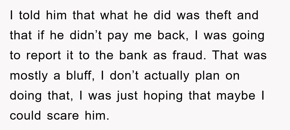 I told him that what he did was theft and that if he didn’t pay me back, I was going to report it to the bank as fraud. That was...