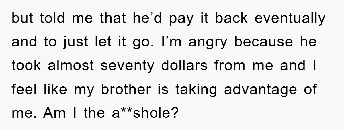 but told me that he’d pay it back eventually and to just let it go. I’m angry because he took almost seventy dollars from me and I feel like my...