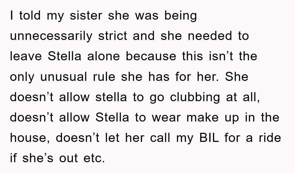 I told my sister she was being unnecessarily strict and she needed to leave Stella alone because this isn’t the only unusual rule she has for her. She doesn’t allow...