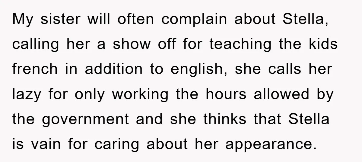 My sister will often complain about Stella, calling her a show off for teaching the kids french in addition to english, she calls her lazy for only working the hours...
