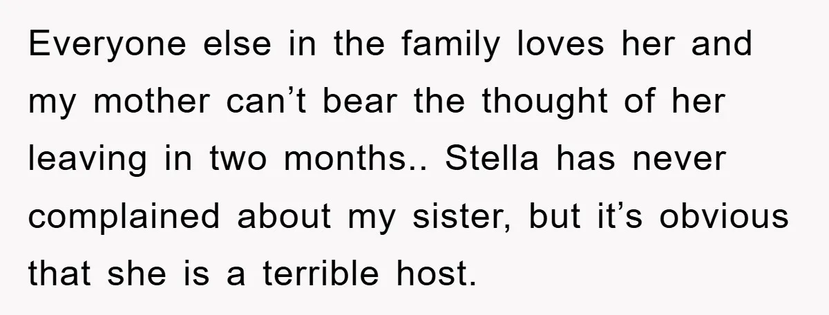Everyone else in the family loves her and my mother can’t bear the thought of her leaving in two months.. Stella has never complained about my sister, but it’s obvious...