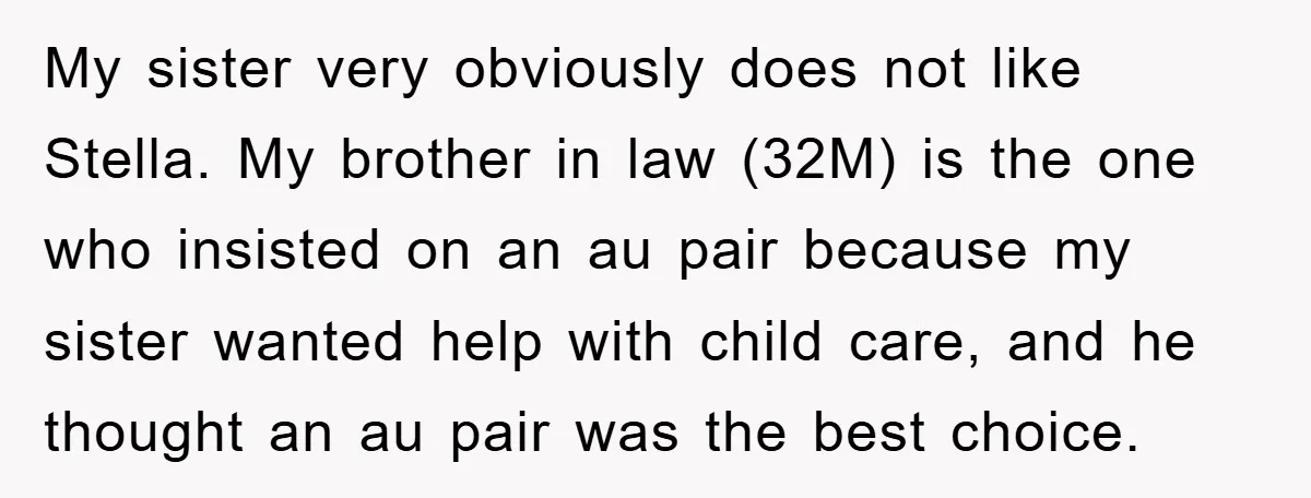 My sister very obviously does not like Stella. My brother in law (32M) is the one who insisted on an au pair because my sister wanted help with child care,...