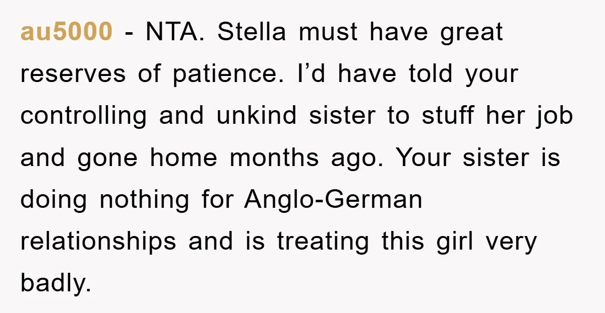 au5000 − NTA. Stella must have great reserves of patience. I’d have told your controlling and unkind sister to stuff her job and gone home months ago. Your sister is...