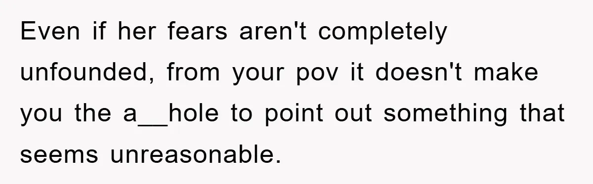 Even if her fears aren't completely unfounded, from your pov it doesn't make you the a__hole to point out something that seems unreasonable.
