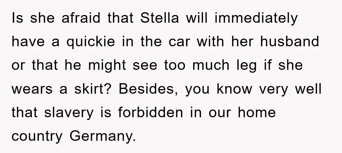 Is she afraid that Stella will immediately have a quickie in the car with her husband or that he might see too much leg if she wears a skirt? Besides,...