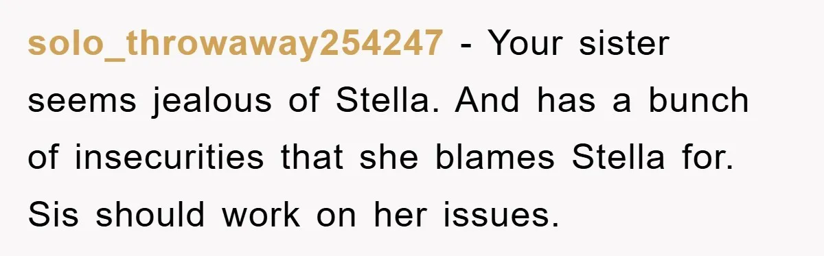 solo_throwaway254247 − Your sister seems jealous of Stella. And has a bunch of insecurities that she blames Stella for. Sis should work on her issues.
