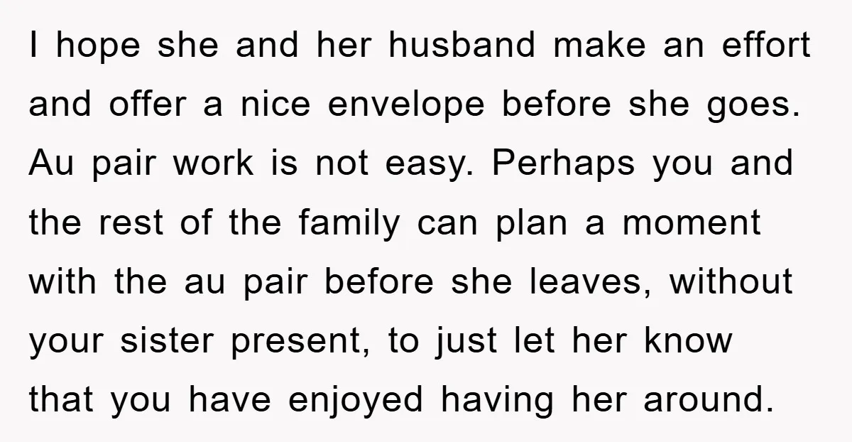 I hope she and her husband make an effort and offer a nice envelope before she goes. Au pair work is not easy. Perhaps you and the rest of the...