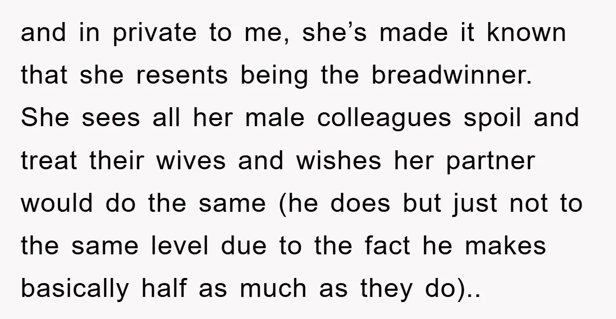 and in private to me, she’s made it known that she resents being the breadwinner. She sees all her male colleagues spoil and treat their wives and wishes her partner...
