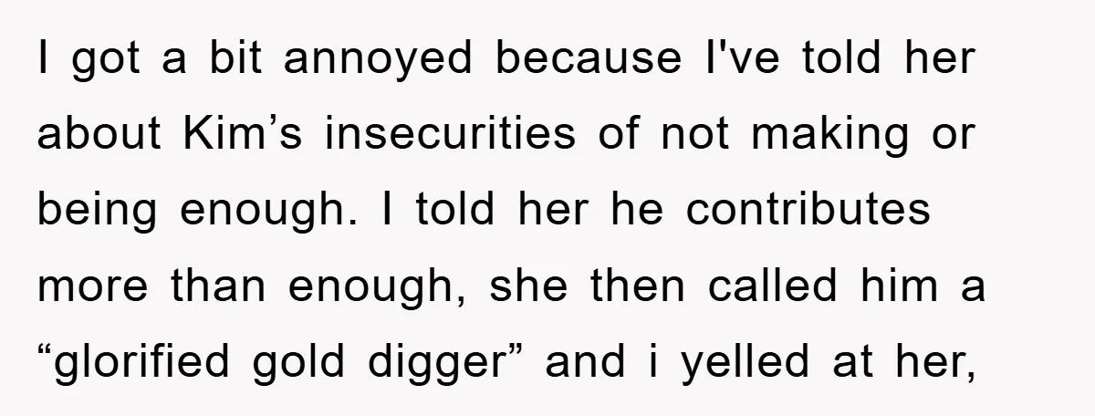 I got a bit annoyed because I've told her about Kim’s insecurities of not making or being enough. I told her he contributes more than enough, she then called him...