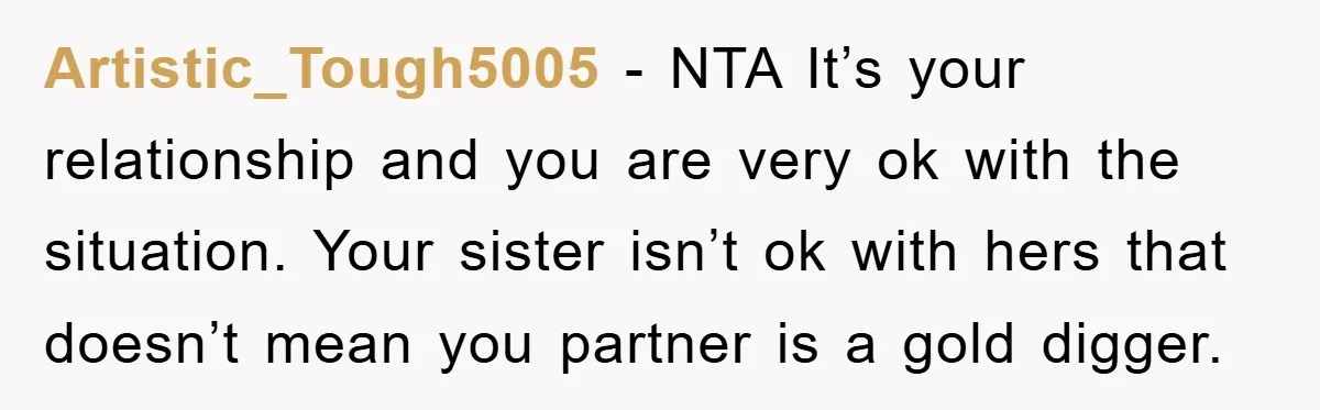 Artistic_Tough5005 − NTA It’s your relationship and you are very ok with the situation. Your sister isn’t ok with hers that doesn’t mean you partner is a gold digger.