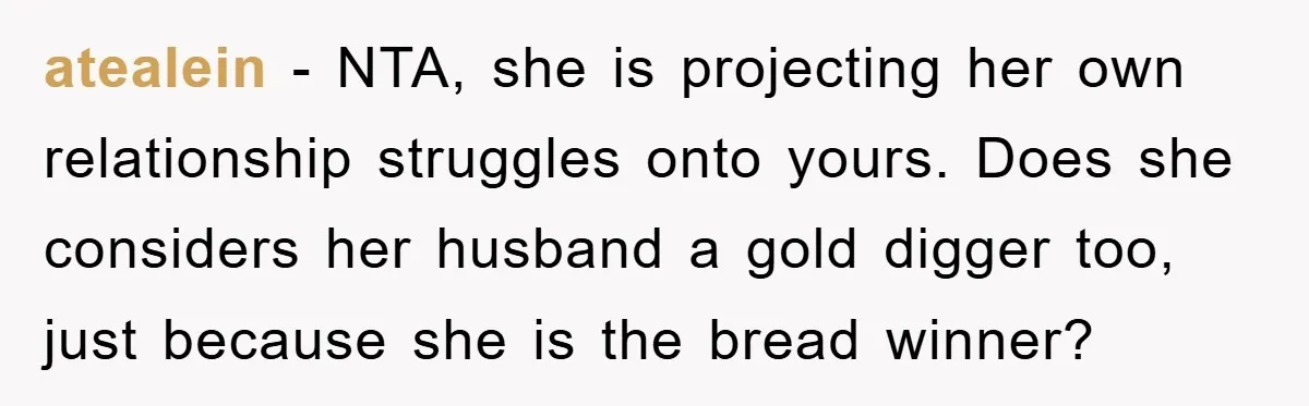 atealein − NTA, she is projecting her own relationship struggles onto yours. Does she considers her husband a gold digger too, just because she is the bread winner?