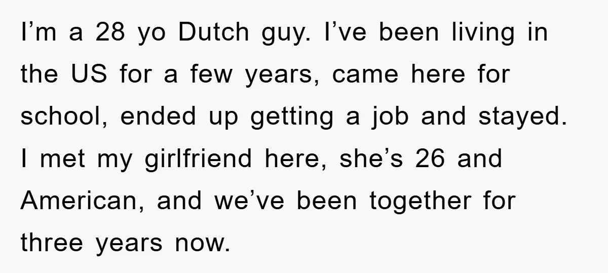 I’m a 28 yo Dutch guy. I’ve been living in the US for a few years, came here for school, ended up getting a job and stayed. I met my...