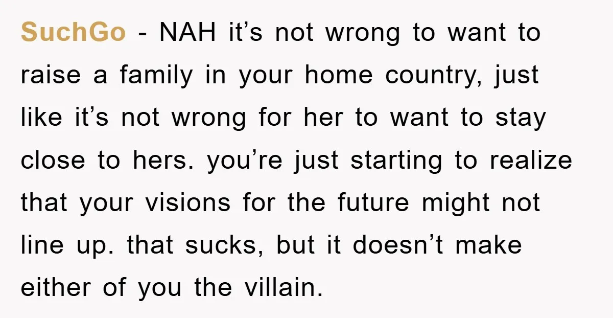 SuchGo − NAH it’s not wrong to want to raise a family in your home country, just like it’s not wrong for her to want to stay close to hers....