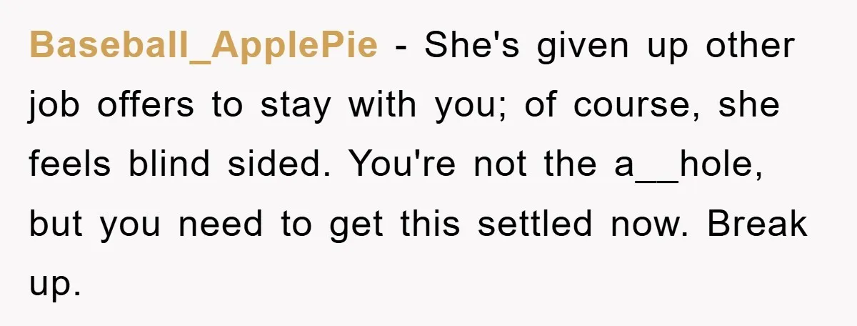 Baseball_ApplePie − She's given up other job offers to stay with you; of course, she feels blind sided. You're not the a__hole, but you need to get this settled now....
