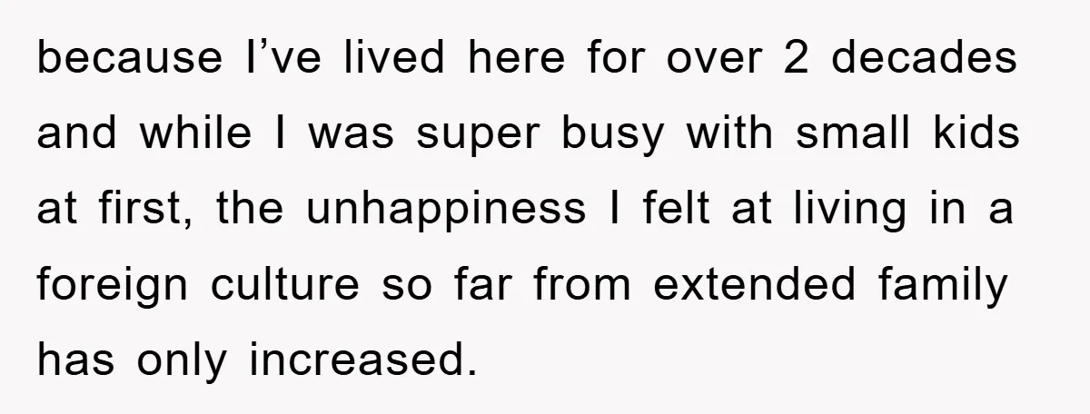 because I’ve lived here for over 2 decades and while I was super busy with small kids at first, the unhappiness I felt at living in a foreign culture so...
