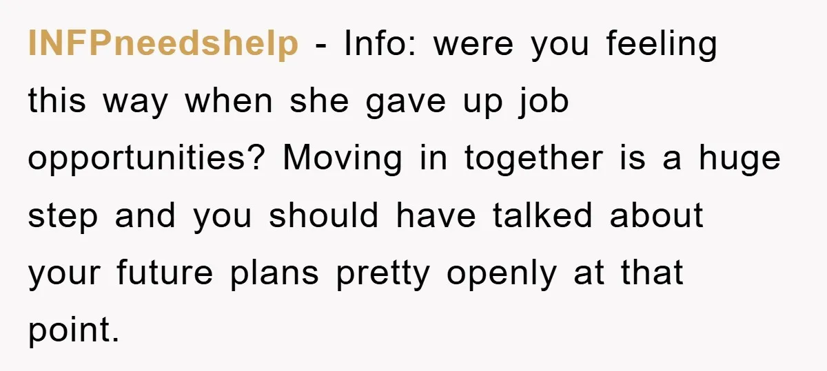 INFPneedshelp − Info: were you feeling this way when she gave up job opportunities? Moving in together is a huge step and you should have talked about your future plans...