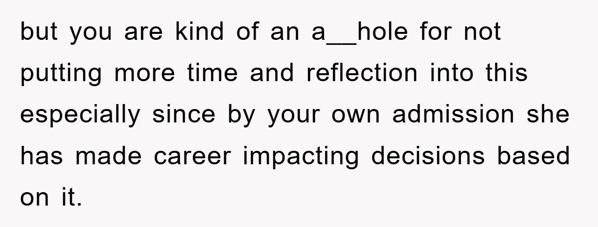 but you are kind of an a__hole for not putting more time and reflection into this especially since by your own admission she has made career impacting decisions based on...