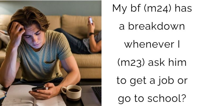 My bf (m24) has a breakdown whenever I (m23) ask him to get a job or go to school?
