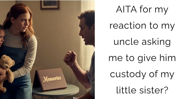 AITA for my reaction to my uncle asking me to give him custody of my little sister?