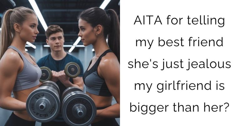 AITA for telling my best friend she’s just jealous my girlfriend is bigger than her?