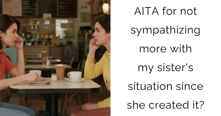 AITA for not sympathizing more with my sister’s situation since she created it?