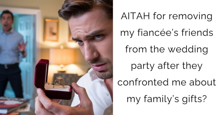 AITAH for removing my fiancée’s friends from the wedding party after they confronted me about my family’s gifts?
