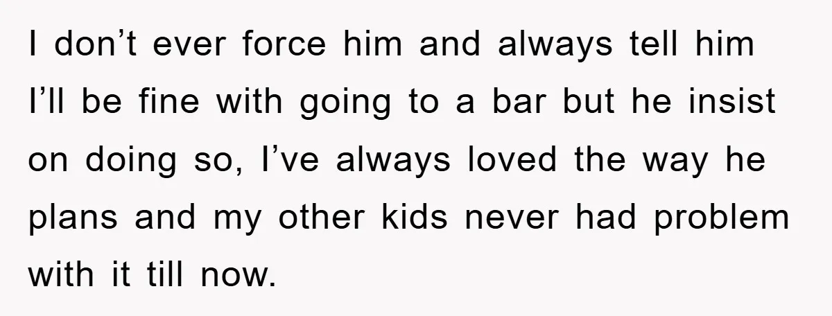 I don’t ever force him and always tell him I’ll be fine with going to a bar but he insist on doing so, I’ve always loved the way he plans...