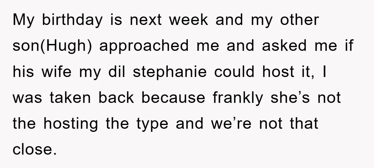 My birthday is next week and my other son(Hugh) approached me and asked me if his wife my dil stephanie could host it, I was taken back because frankly she’s...