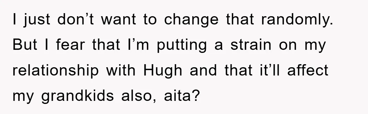 I just don’t want to change that randomly. But I fear that I’m putting a strain on my relationship with Hugh and that it’ll affect my grandkids also, aita?