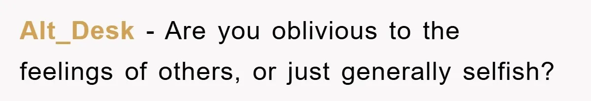 Alt_Desk − Are you oblivious to the feelings of others, or just generally selfish?
