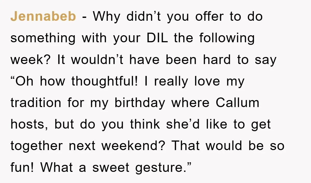 Jennabeb − Why didn’t you offer to do something with your DIL the following week? It wouldn’t have been hard to say “Oh how thoughtful! I really love my tradition...