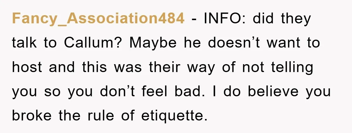 Fancy_Association484 − INFO: did they talk to Callum? Maybe he doesn’t want to host and this was their way of not telling you so you don’t feel bad. I do...