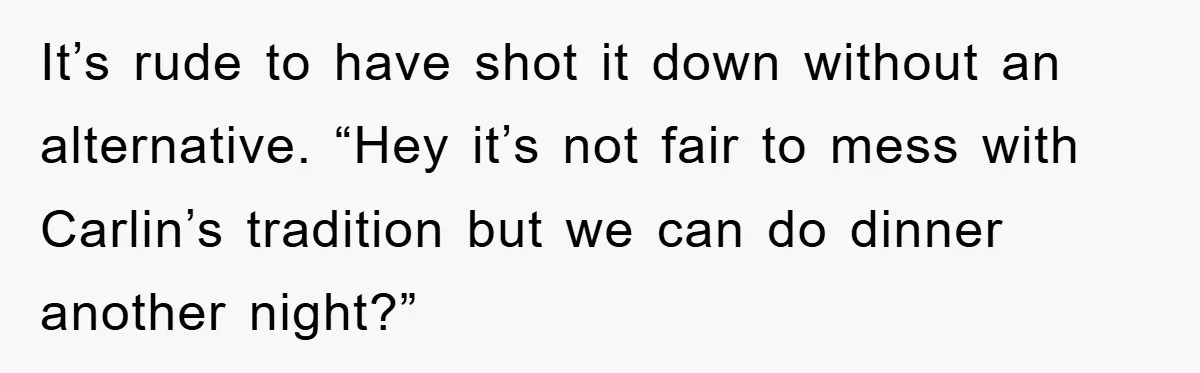 It’s rude to have shot it down without an alternative. “Hey it’s not fair to mess with Carlin’s tradition but we can do dinner another night?”