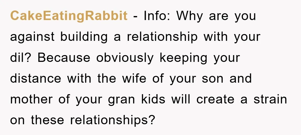 CakeEatingRabbit − Info: Why are you against building a relationship with your dil? Because obviously keeping your distance with the wife of your son and mother of your gran kids...