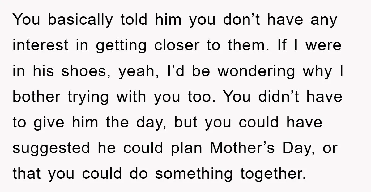 You basically told him you don’t have any interest in getting closer to them. If I were in his shoes, yeah, I’d be wondering why I bother trying with you...