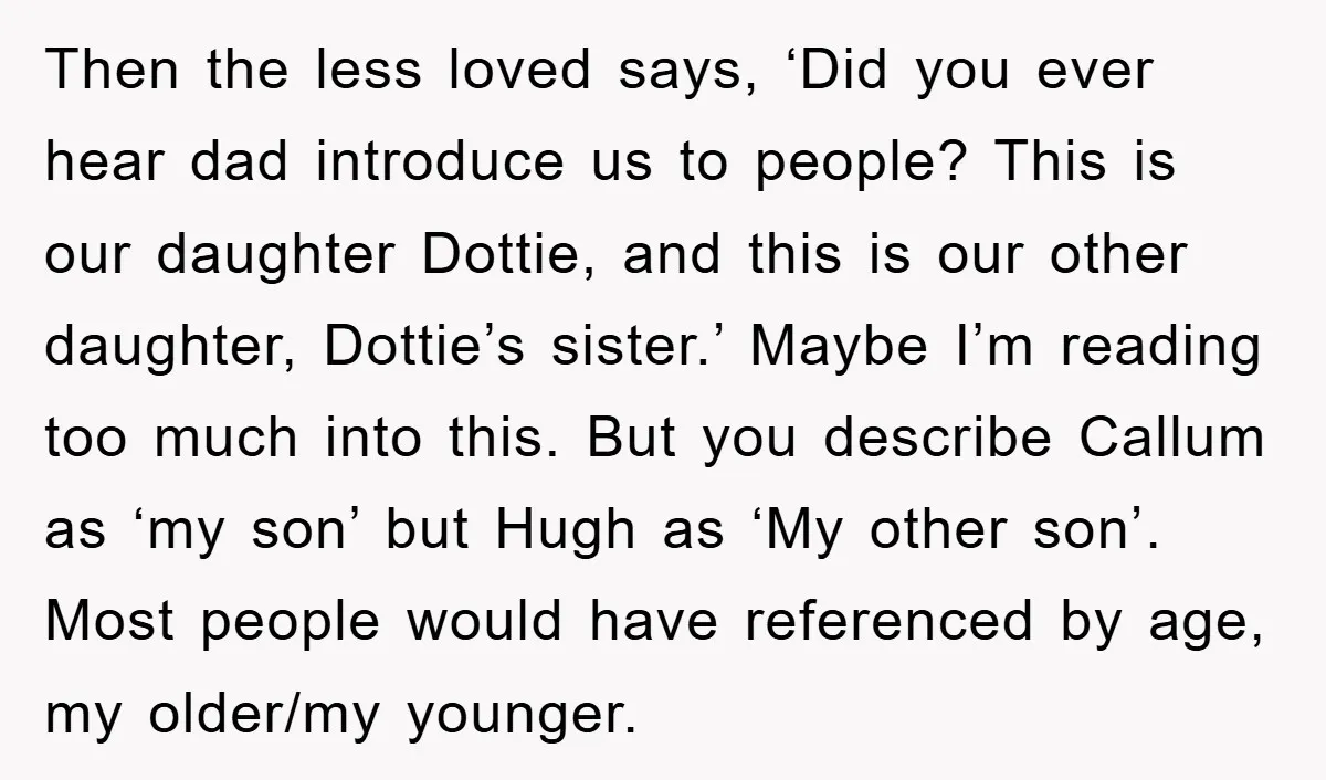 Then the less loved says, ‘Did you ever hear dad introduce us to people? This is our daughter Dottie, and this is our other daughter, Dottie’s sister.’ Maybe I’m reading...
