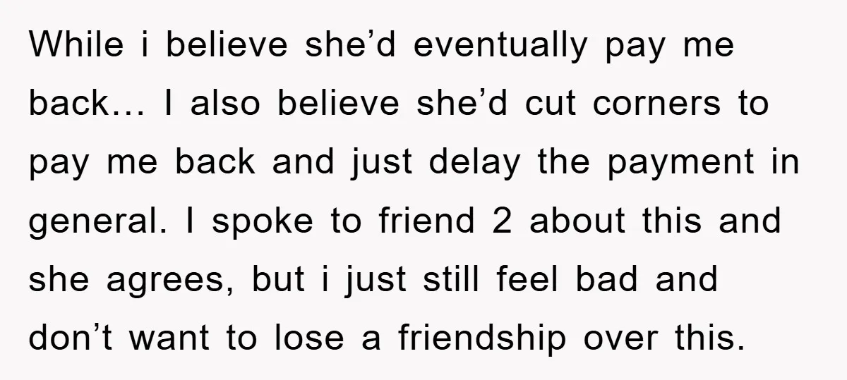 While i believe she’d eventually pay me back… I also believe she’d cut corners to pay me back and just delay the payment in general. I spoke to friend 2...