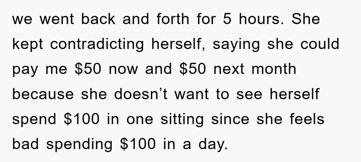 we went back and forth for 5 hours. She kept contradicting herself, saying she could pay me $50 now and $50 next month because she doesn’t want to see herself...